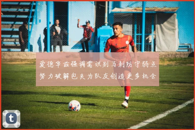爱德华兹强调需识别马刺防守弱点努力破解包夹为队友创造更多机会