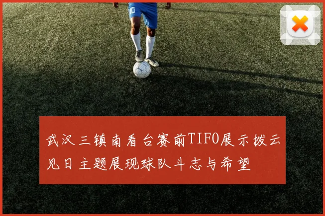 武汉三镇南看台赛前TIFO展示拨云见日主题展现球队斗志与希望
