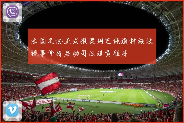 法国足协正式报案姆巴佩遭种族歧视事件将启动司法追责程序