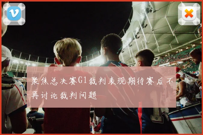 聚焦总决赛G1裁判表现期待赛后不再讨论裁判问题