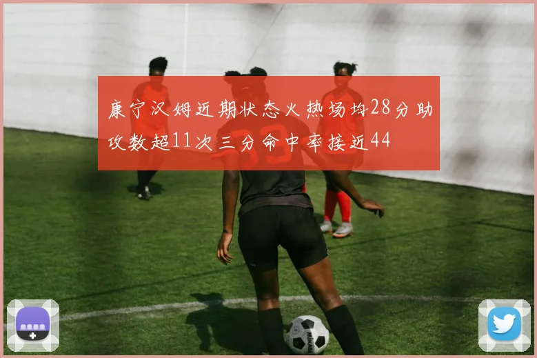 康宁汉姆近期状态火热场均28分助攻数超11次三分命中率接近44