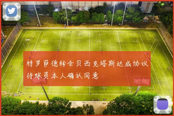 特罗萨德转会贝西克塔斯达成协议待球员本人确认同意