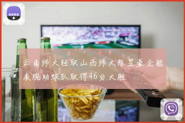 云南师大轻取山西师大陈昱豪全能表现助球队取得46分大胜