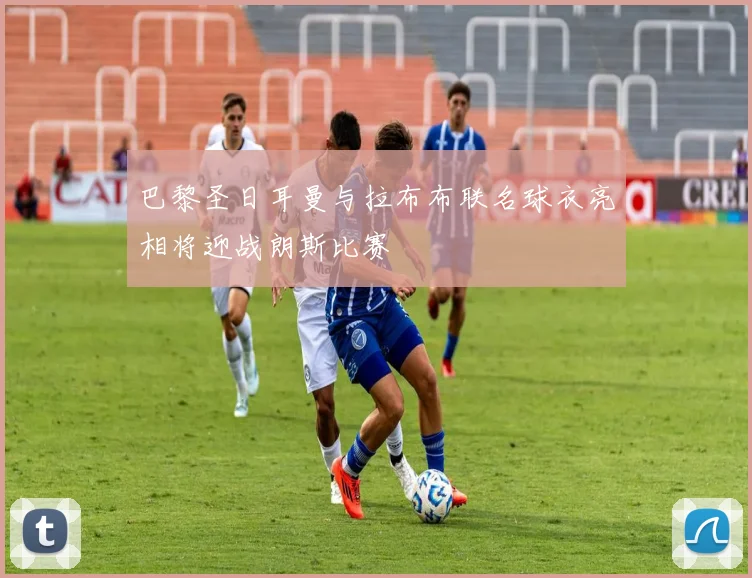 巴黎圣日耳曼与拉布布联名球衣亮相将迎战朗斯比赛