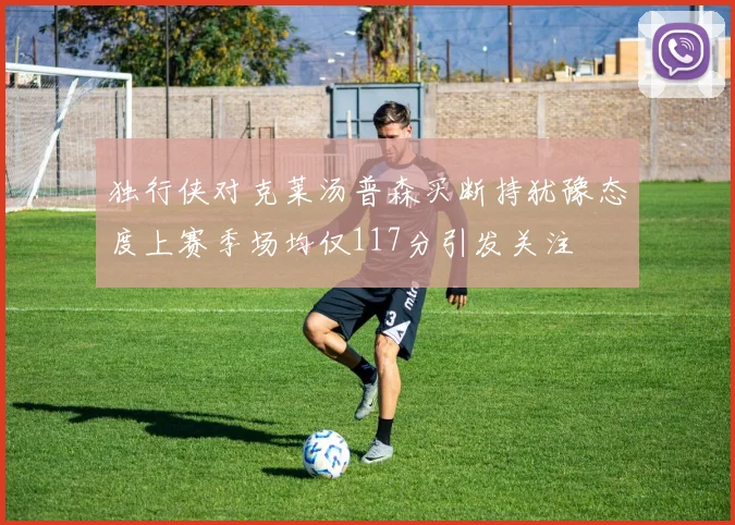 独行侠对克莱汤普森买断持犹豫态度上赛季场均仅117分引发关注