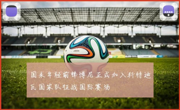 国米年轻前锋博尼正式加入科特迪瓦国家队征战国际赛场