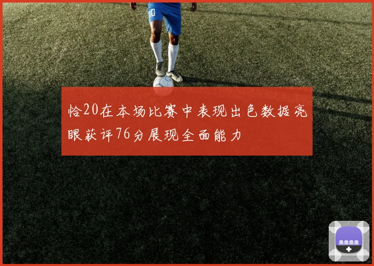 恰20在本场比赛中表现出色数据亮眼获评76分展现全面能力