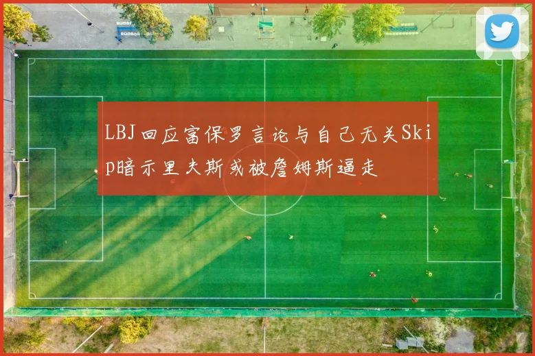 LBJ回应富保罗言论与自己无关Skip暗示里夫斯或被詹姆斯逼走
