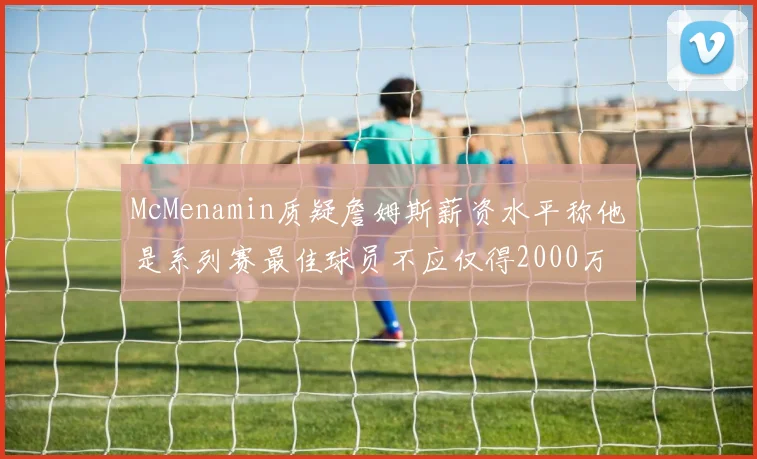 McMenamin质疑詹姆斯薪资水平称他是系列赛最佳球员不应仅得2000万