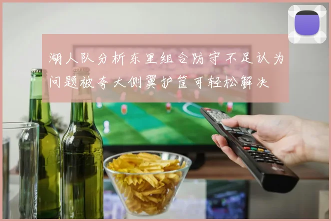 湖人队分析东里组合防守不足认为问题被夸大侧翼护筐可轻松解决