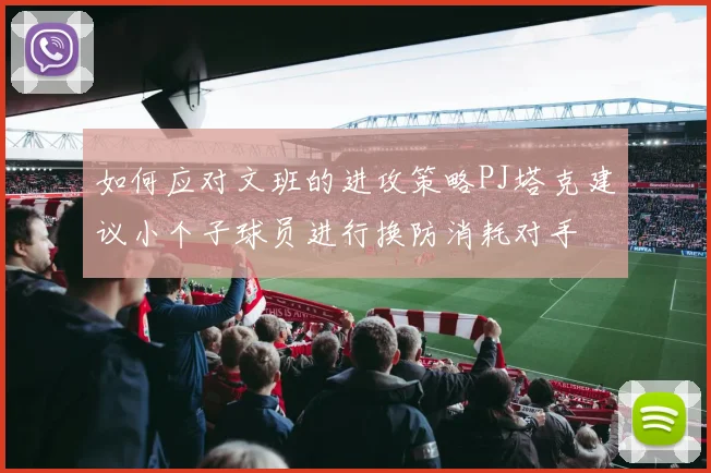 如何应对文班的进攻策略PJ塔克建议小个子球员进行换防消耗对手