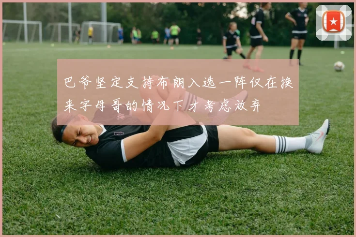 巴爷坚定支持布朗入选一阵仅在换来字母哥的情况下才考虑放弃