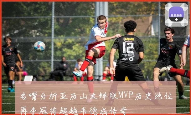 名嘴分析亚历山大蝉联MVP历史地位再夺冠将超越韦德成传奇