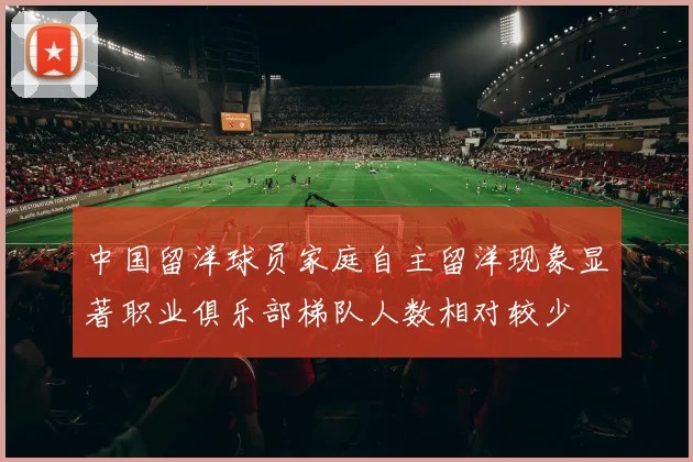 中国留洋球员家庭自主留洋现象显著职业俱乐部梯队人数相对较少