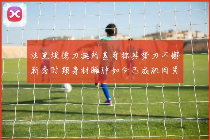 法里埃德力挺约基奇称其努力不懈新秀时期身材臃肿如今已成肌肉男