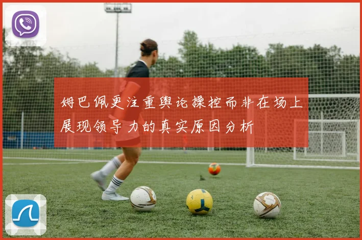 姆巴佩更注重舆论操控而非在场上展现领导力的真实原因分析