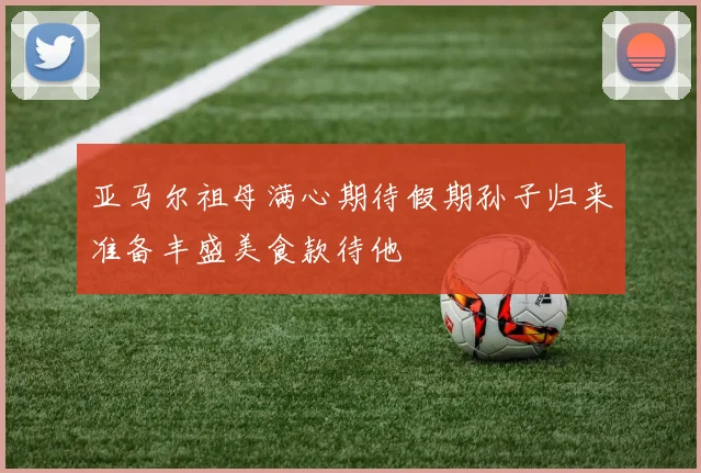 亚马尔祖母满心期待假期孙子归来准备丰盛美食款待他
