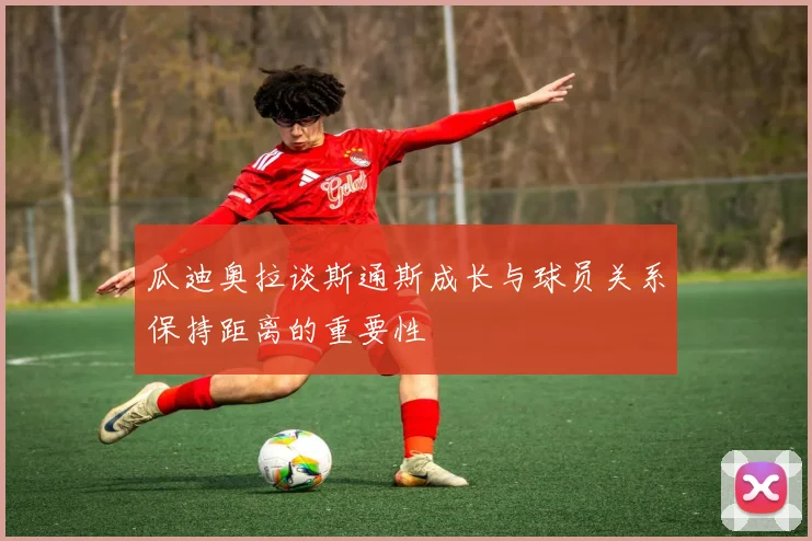 瓜迪奥拉谈斯通斯成长与球员关系保持距离的重要性