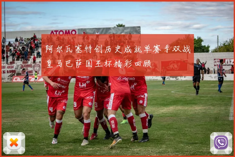 阿尔瓦塞特创历史成就单赛季双战皇马巴萨国王杯精彩回顾