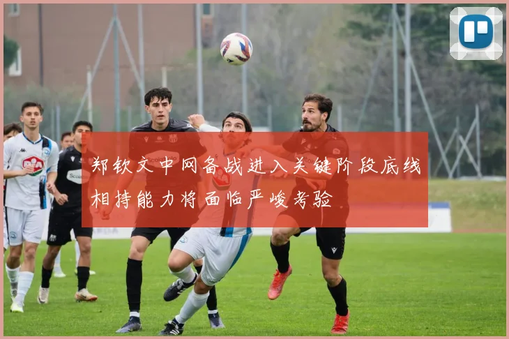 郑钦文中网备战进入关键阶段底线相持能力将面临严峻考验