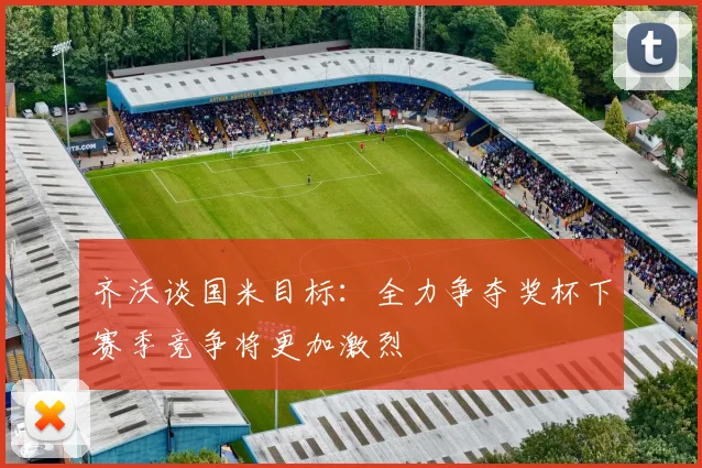 齐沃谈国米目标：全力争夺奖杯下赛季竞争将更加激烈