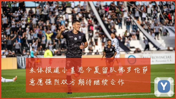 米体报道小基恩今夏留队佛罗伦萨意愿强烈双方期待继续合作