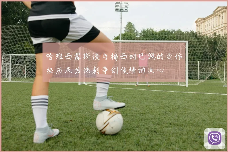 哈维西蒙斯谈与梅西姆巴佩的合作经历及为热刺争创佳绩的决心