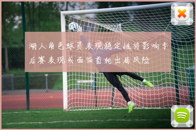 湖人角色球员表现稳定性将影响季后赛表现或面临首轮出局风险