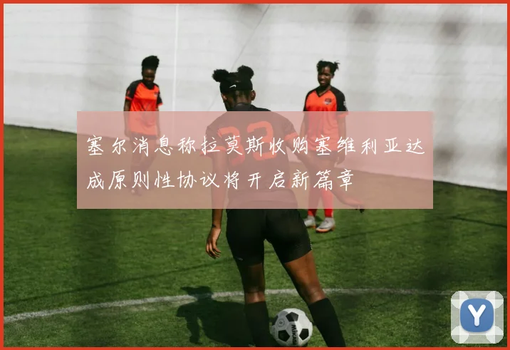 塞尔消息称拉莫斯收购塞维利亚达成原则性协议将开启新篇章