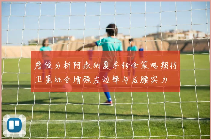 詹俊分析阿森纳夏季转会策略期待卫冕机会增强左边锋与后腰实力