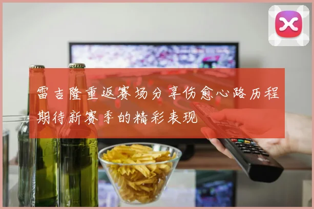 雷吉隆重返赛场分享伤愈心路历程期待新赛季的精彩表现