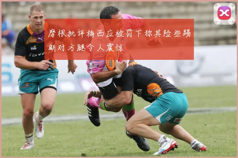 摩根批评梅西应被罚下称其险些踢断对方腿令人震惊