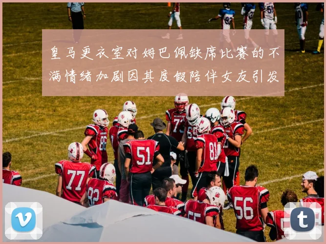 皇马更衣室对姆巴佩缺席比赛的不满情绪加剧因其度假陪伴女友引发争议