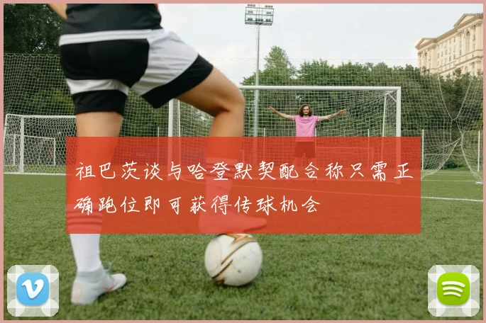 祖巴茨谈与哈登默契配合称只需正确跑位即可获得传球机会