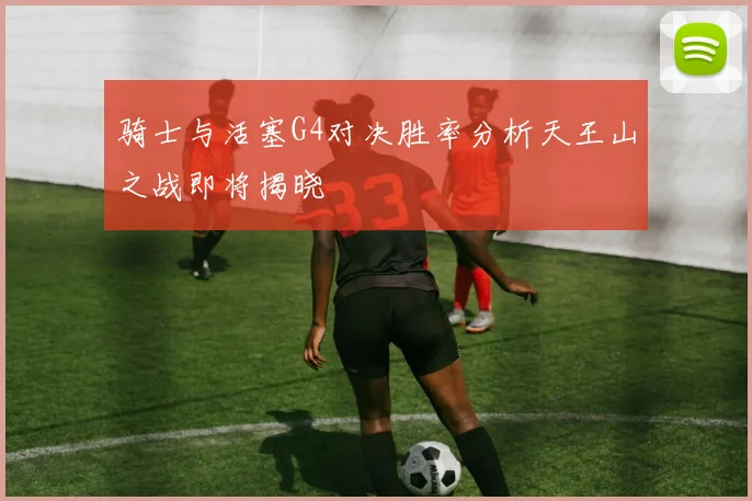 骑士与活塞G4对决胜率分析天王山之战即将揭晓