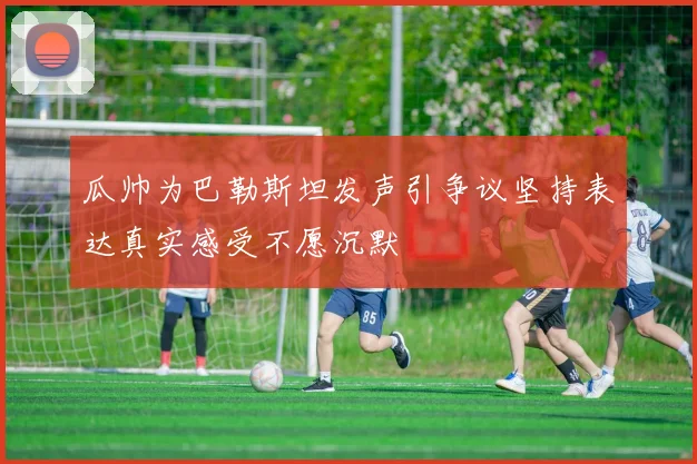瓜帅为巴勒斯坦发声引争议坚持表达真实感受不愿沉默