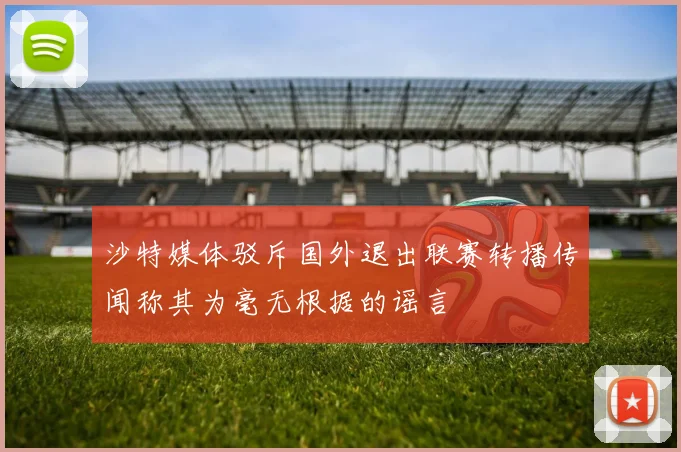 沙特媒体驳斥国外退出联赛转播传闻称其为毫无根据的谣言